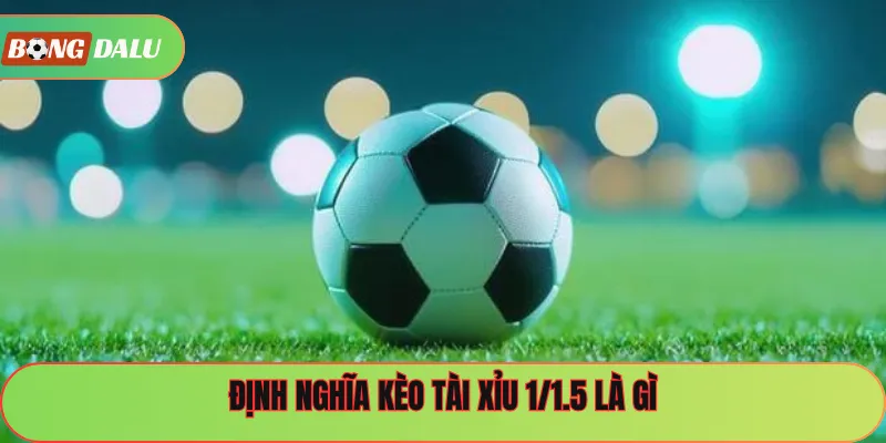 Định nghĩa kèo tài xỉu 1/1.5 là gì