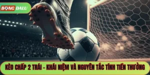 Kèo Chấp 2 Trái – Khái Niệm Và Nguyên Tắc Tính Tiền Thưởng