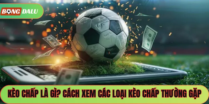 Kèo Chấp Là Gì? Cách Xem Các Loại Kèo Chấp Thường Gặp