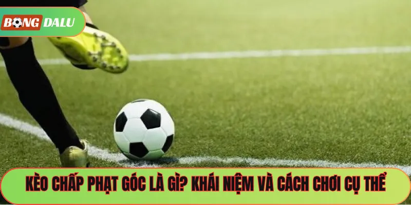 Kèo Chấp Phạt Góc Là Gì? Khái Niệm Và Cách Chơi Cụ Thể