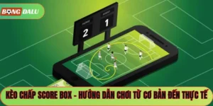 Kèo Chấp Score Box – Hướng Dẫn Chơi Từ Cơ Bản Đến Thực Tế