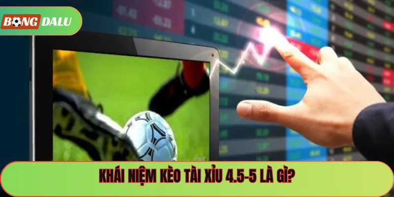 Khái niệm kèo tài xỉu 4.5-5 là gì?