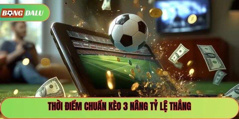 Thời điểm chuẩn kèo 3 nâng tỷ lệ thắng